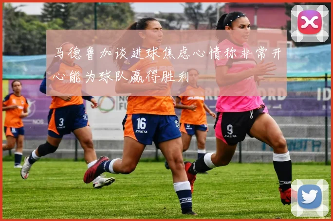 马德鲁加谈进球焦虑心情称非常开心能为球队赢得胜利