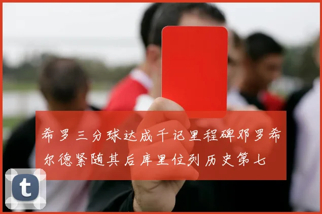 希罗三分球达成千记里程碑邓罗希尔德紧随其后库里位列历史第七