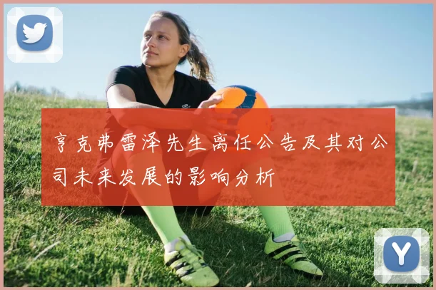 亨克弗雷泽先生离任公告及其对公司未来发展的影响分析