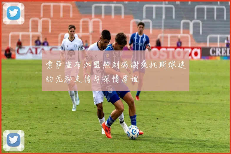 索萨宣布加盟热刺感谢桑托斯球迷的无私支持与深情厚谊