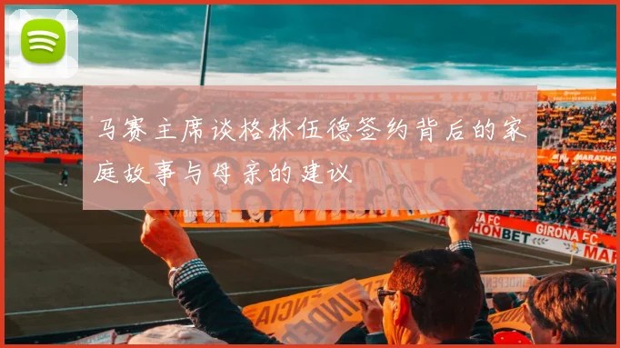 马赛主席谈格林伍德签约背后的家庭故事与母亲的建议