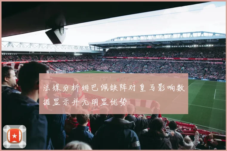 法媒分析姆巴佩缺阵对皇马影响数据显示并无明显优势