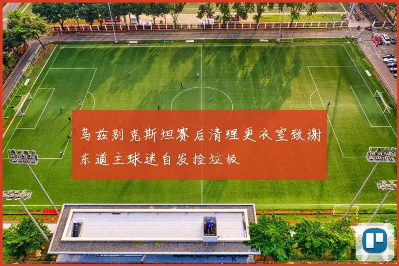 乌兹别克斯坦赛后清理更衣室致谢东道主球迷自发捡垃圾