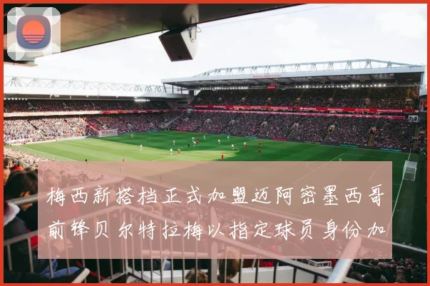 梅西新搭档正式加盟迈阿密墨西哥前锋贝尔特拉梅以指定球员身份加盟