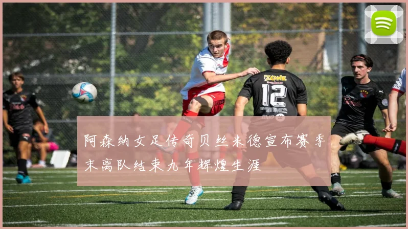 阿森纳女足传奇贝丝米德宣布赛季末离队结束九年辉煌生涯