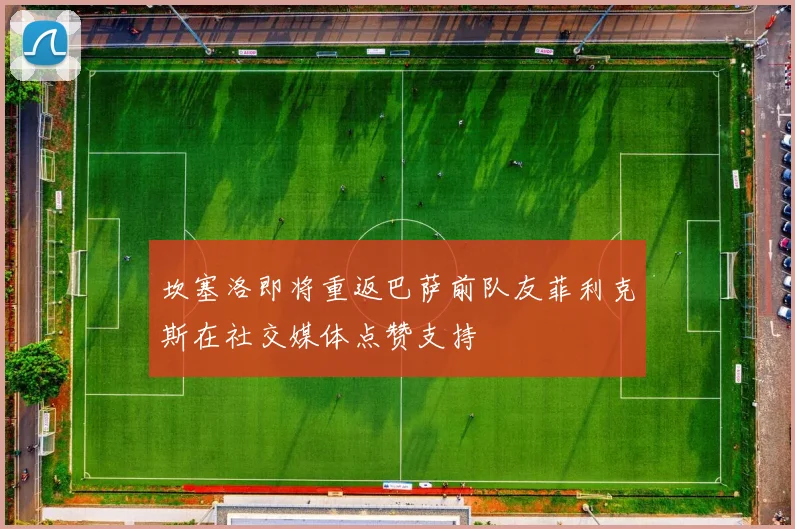 坎塞洛即将重返巴萨前队友菲利克斯在社交媒体点赞支持