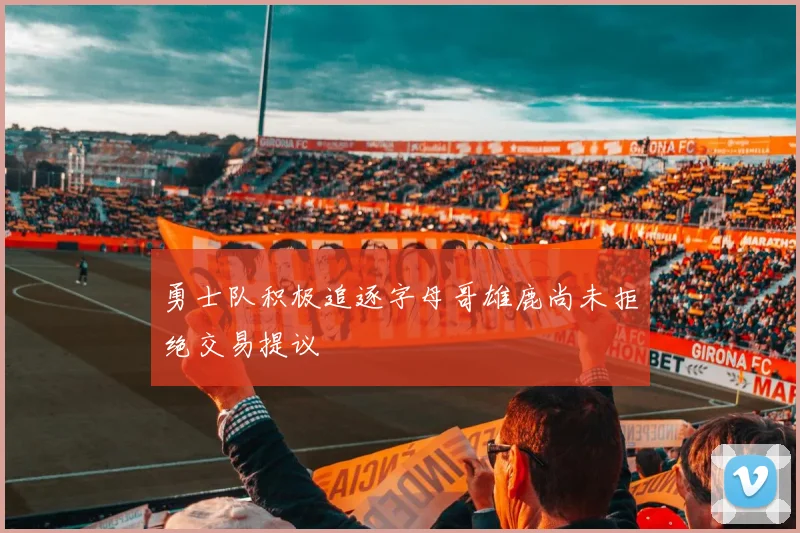 勇士队积极追逐字母哥雄鹿尚未拒绝交易提议