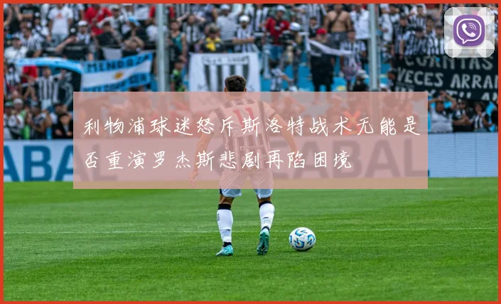 利物浦球迷怒斥斯洛特战术无能是否重演罗杰斯悲剧再陷困境