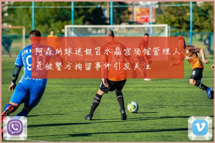 阿森纳球迷假冒水晶宫场馆管理人员被警方拘留事件引发关注