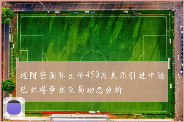 迈阿密国际出价450万美元引进中场巴尔塔萨尔交易动态分析