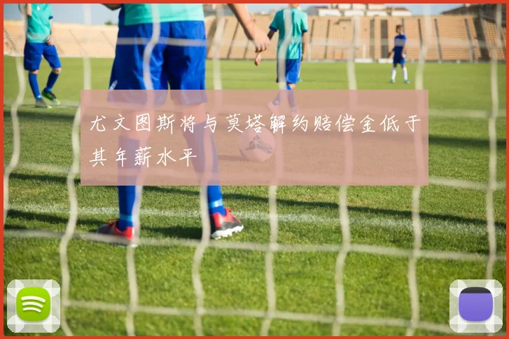 尤文图斯将与莫塔解约赔偿金低于其年薪水平
