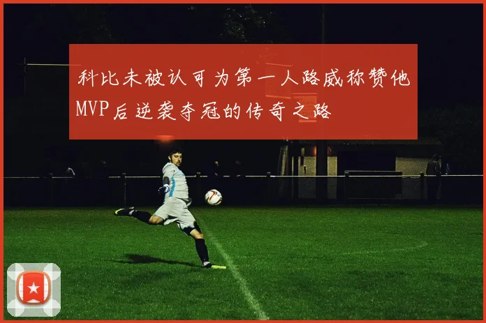 科比未被认可为第一人路威称赞他MVP后逆袭夺冠的传奇之路