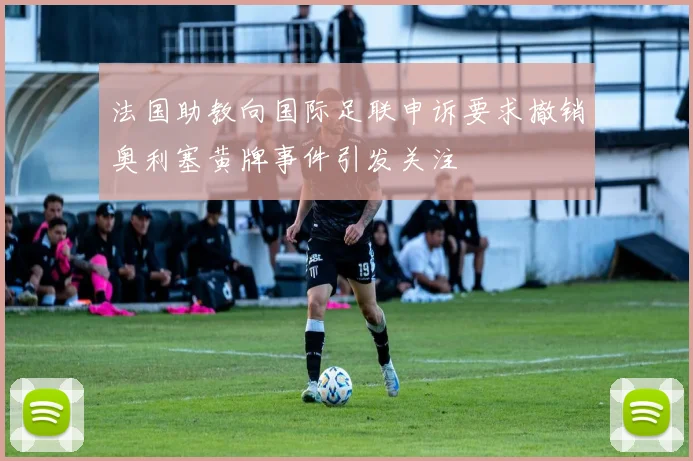 法国助教向国际足联申诉要求撤销奥利塞黄牌事件引发关注