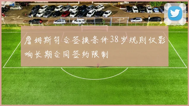 詹姆斯符合签换条件38岁规则仅影响长期合同签约限制
