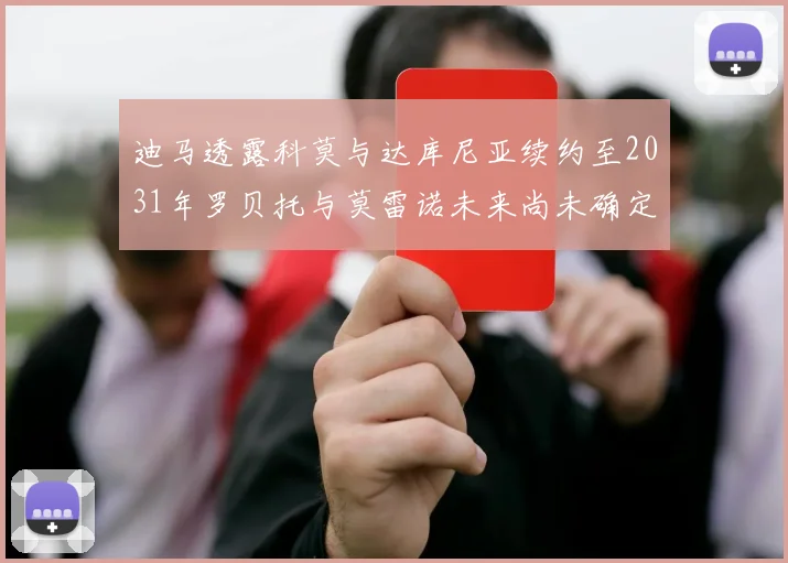 迪马透露科莫与达库尼亚续约至2031年罗贝托与莫雷诺未来尚未确定