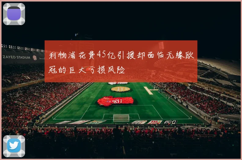 利物浦花费45亿引援却面临无缘欧冠的巨大亏损风险