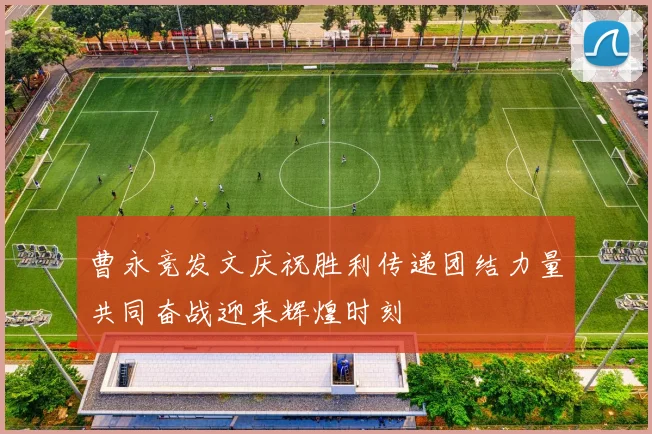 曹永竞发文庆祝胜利传递团结力量共同奋战迎来辉煌时刻