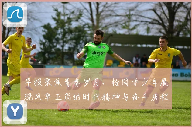早报聚焦青春岁月，恰同学少年展现风华正茂的时代精神与奋斗历程